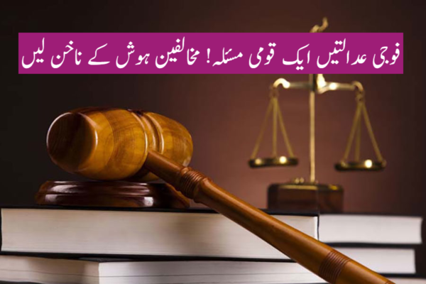 فوجی عدالتیں ایک قومی مسئلہ! مخالفین ہوش کے ناخن لیں